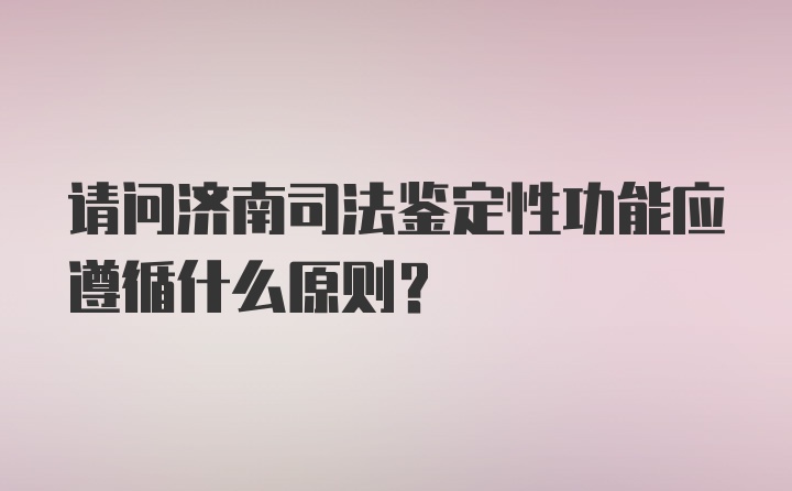 请问济南司法鉴定性功能应遵循什么原则？