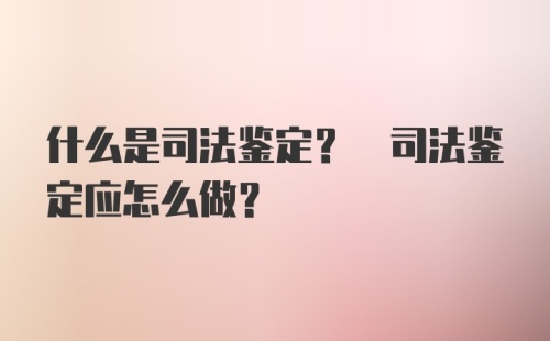 什么是司法鉴定? 司法鉴定应怎么做?