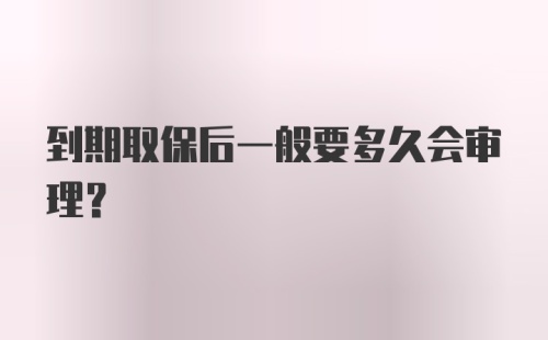 到期取保后一般要多久会审理？