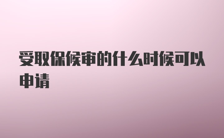 受取保候审的什么时候可以申请