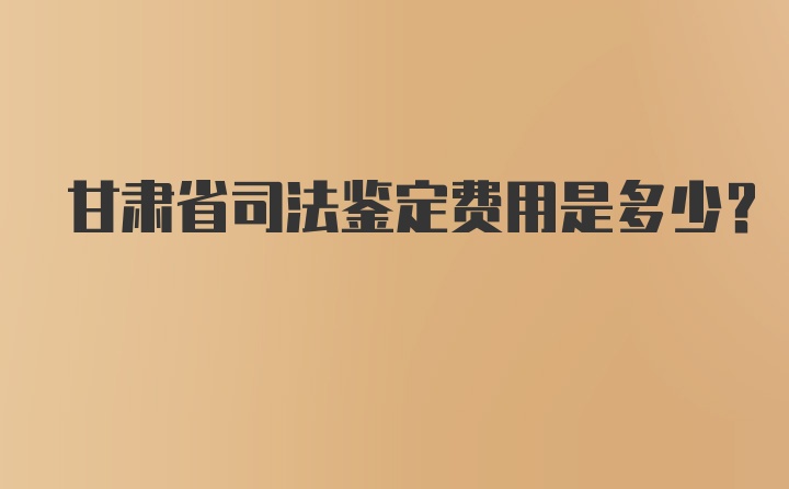 甘肃省司法鉴定费用是多少？