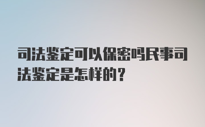 司法鉴定可以保密吗民事司法鉴定是怎样的？