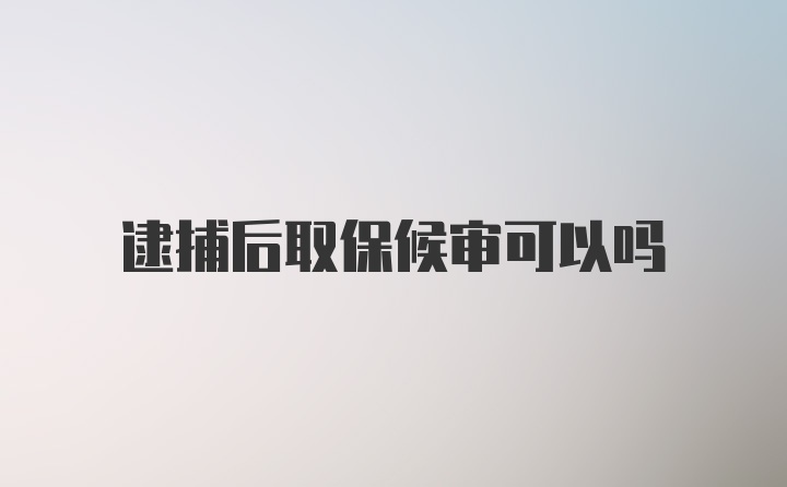 逮捕后取保候审可以吗