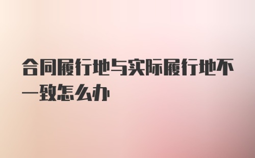 合同履行地与实际履行地不一致怎么办