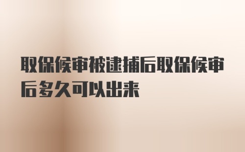 取保候审被逮捕后取保候审后多久可以出来