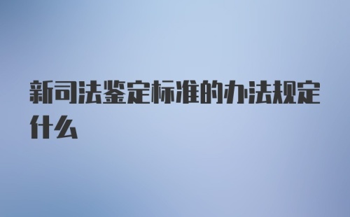 新司法鉴定标准的办法规定什么