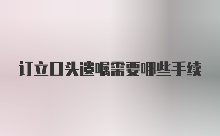 订立口头遗嘱需要哪些手续