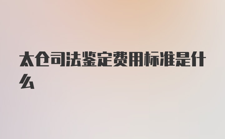 太仓司法鉴定费用标准是什么