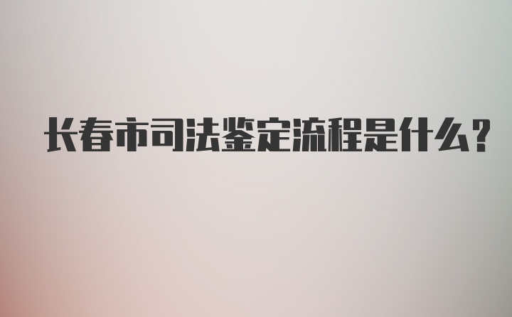 长春市司法鉴定流程是什么？