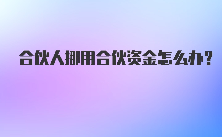 合伙人挪用合伙资金怎么办？