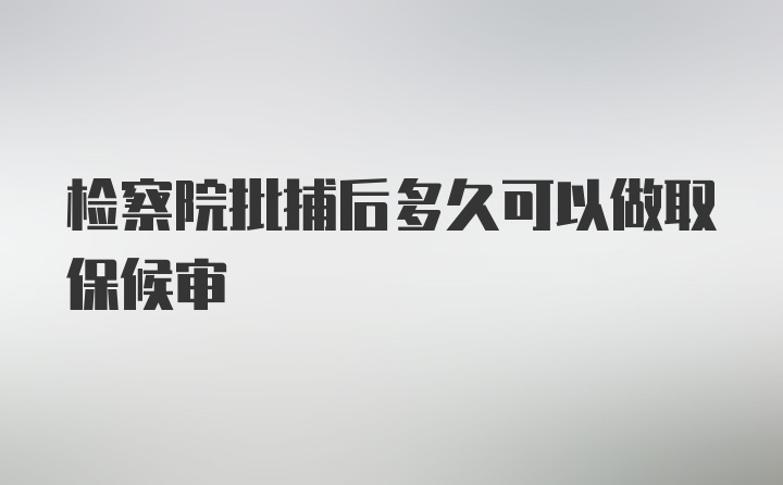 检察院批捕后多久可以做取保候审