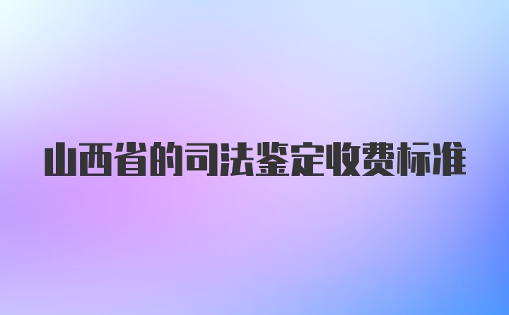 山西省的司法鉴定收费标准