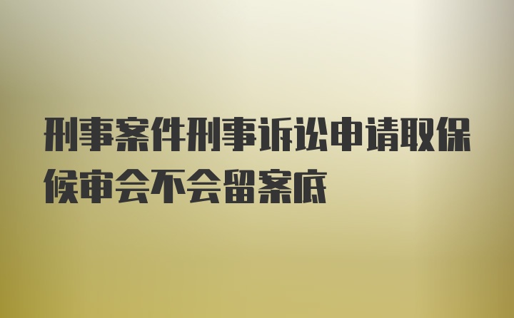 刑事案件刑事诉讼申请取保候审会不会留案底