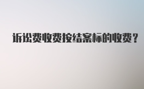 诉讼费收费按结案标的收费？