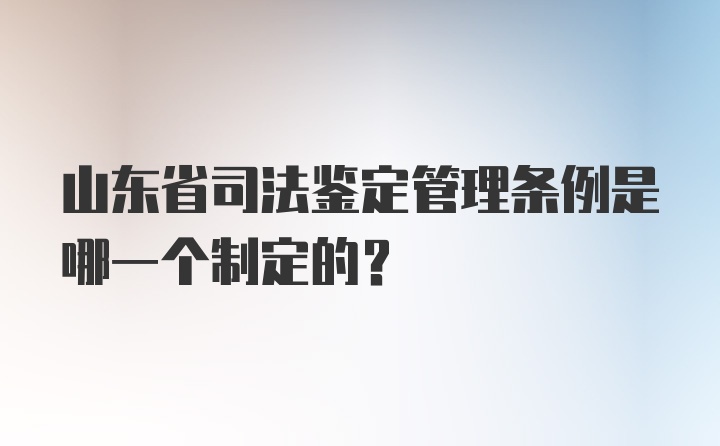 山东省司法鉴定管理条例是哪一个制定的？