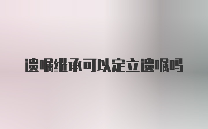 遗嘱继承可以定立遗嘱吗