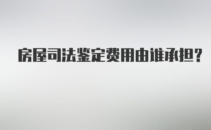 房屋司法鉴定费用由谁承担？