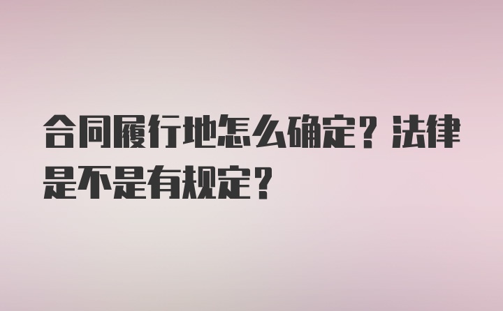 合同履行地怎么确定？法律是不是有规定？