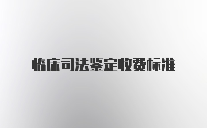 临床司法鉴定收费标准