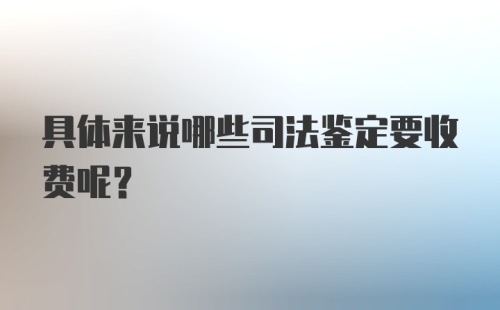 具体来说哪些司法鉴定要收费呢？