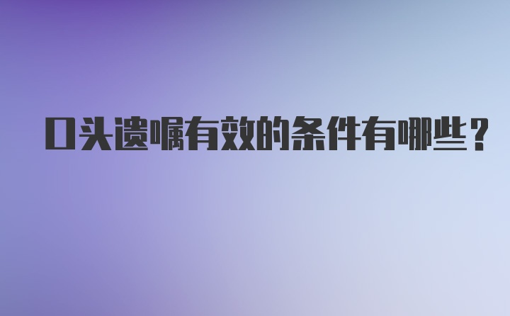 口头遗嘱有效的条件有哪些？