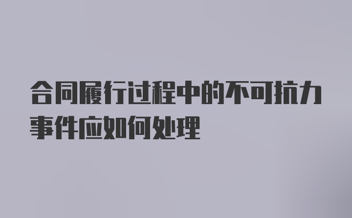 合同履行过程中的不可抗力事件应如何处理