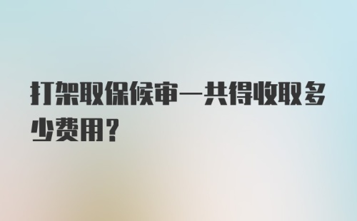 打架取保候审一共得收取多少费用？