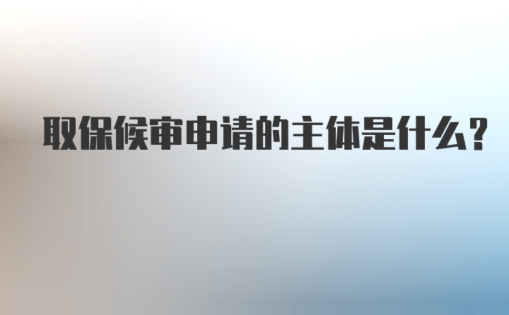 取保候审申请的主体是什么?