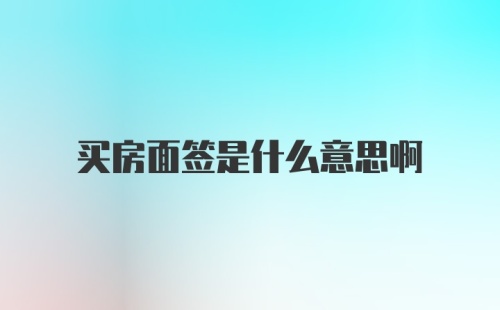 买房面签是什么意思啊