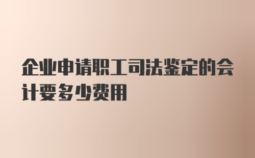 企业申请职工司法鉴定的会计要多少费用