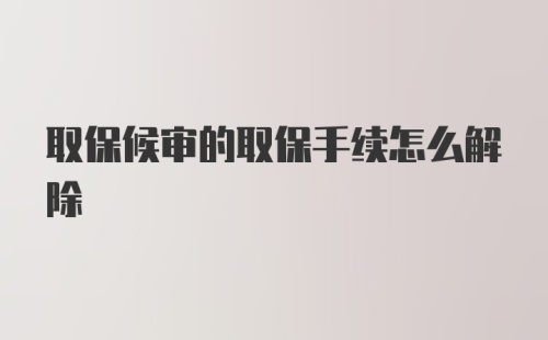 取保候审的取保手续怎么解除