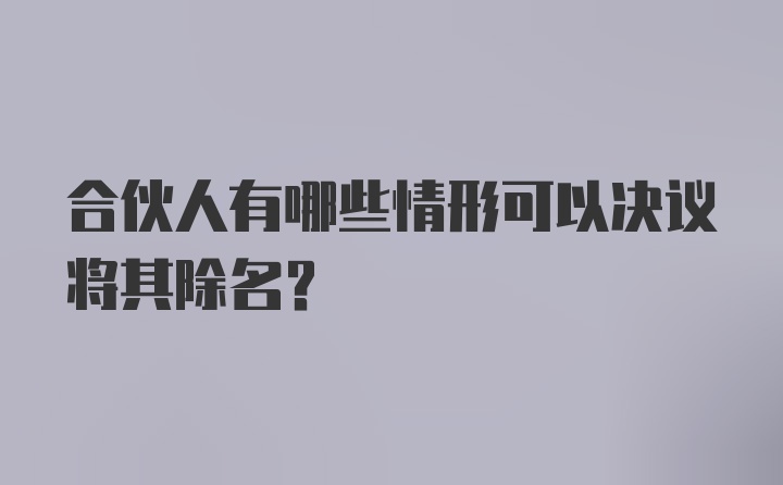 合伙人有哪些情形可以决议将其除名？