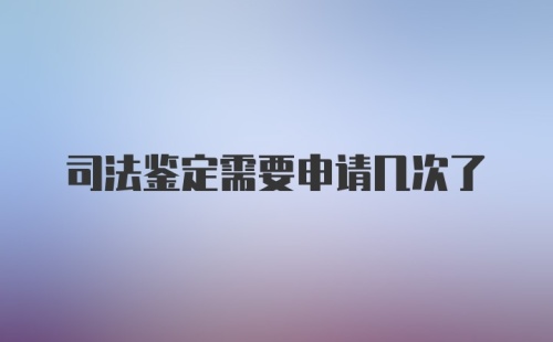 司法鉴定需要申请几次了