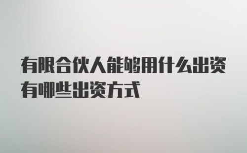 有限合伙人能够用什么出资有哪些出资方式