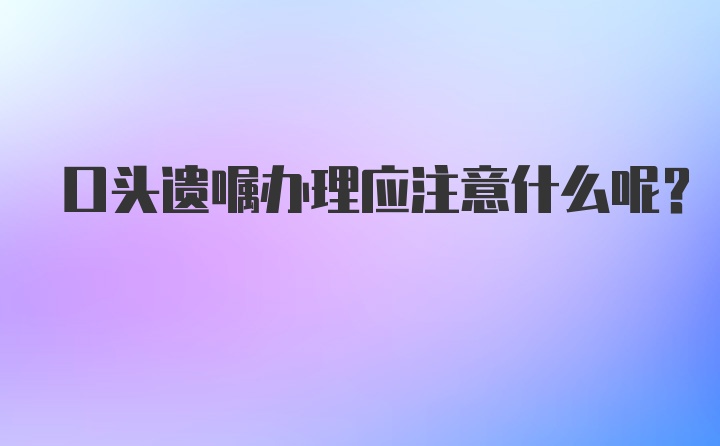 口头遗嘱办理应注意什么呢？