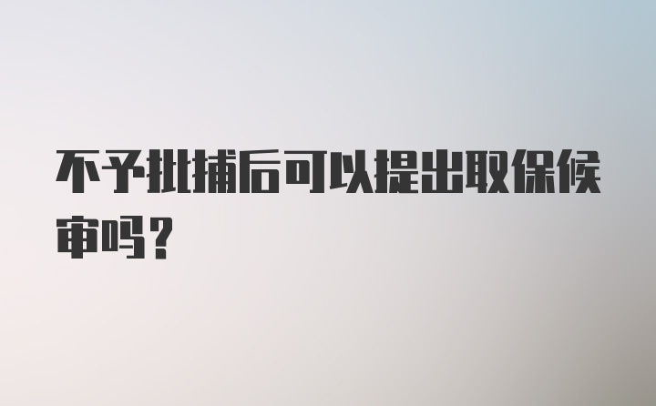 不予批捕后可以提出取保候审吗？