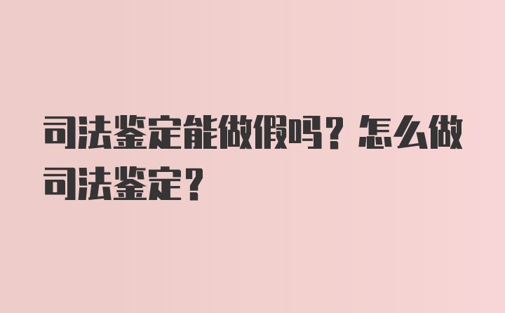 司法鉴定能做假吗？怎么做司法鉴定？