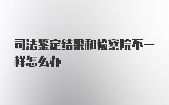 司法鉴定结果和检察院不一样怎么办