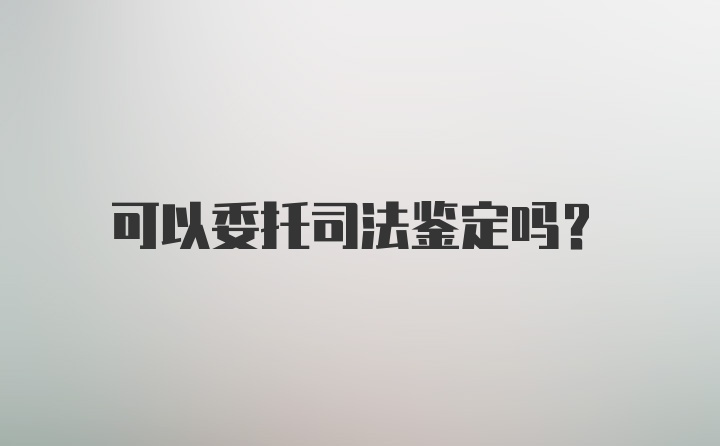 可以委托司法鉴定吗？