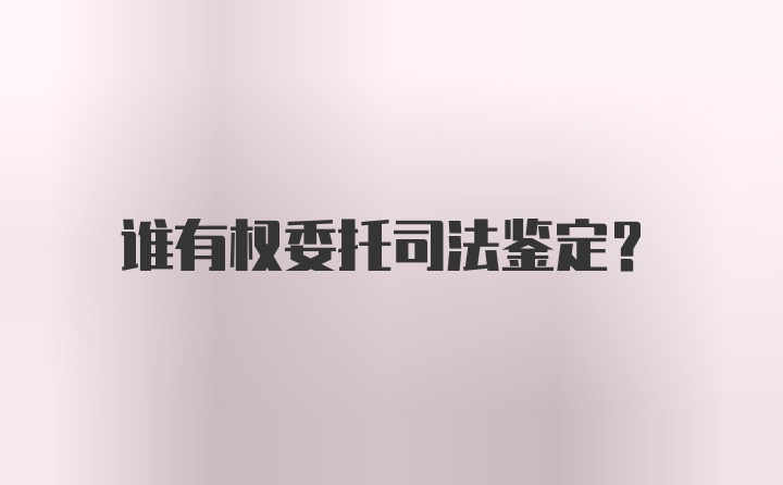 谁有权委托司法鉴定？