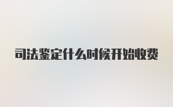 司法鉴定什么时候开始收费