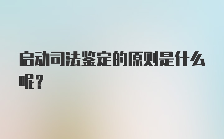 启动司法鉴定的原则是什么呢?