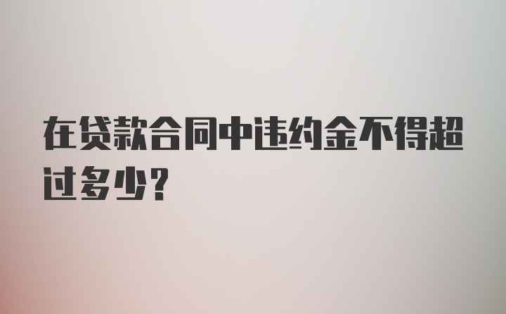 在贷款合同中违约金不得超过多少？