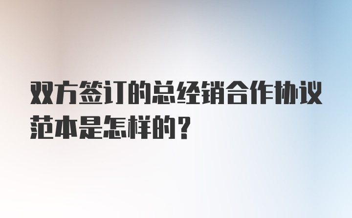 双方签订的总经销合作协议范本是怎样的?