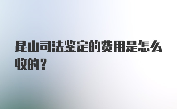 昆山司法鉴定的费用是怎么收的?