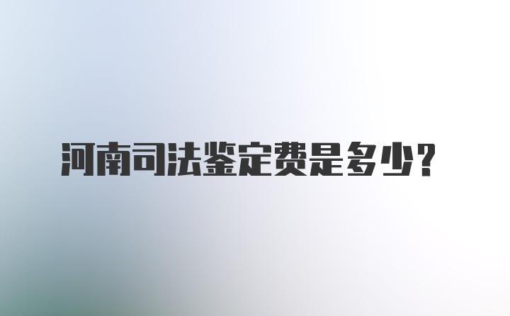 河南司法鉴定费是多少？