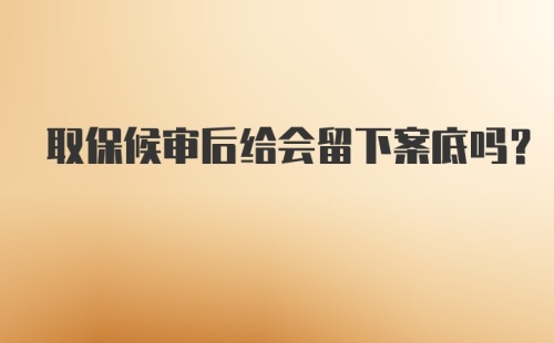 取保候审后给会留下案底吗？