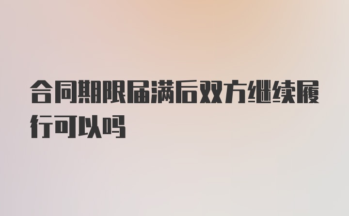 合同期限届满后双方继续履行可以吗