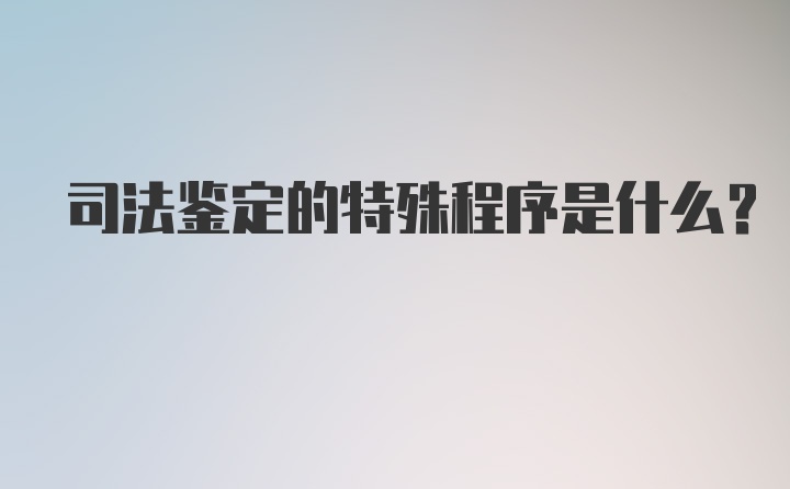 司法鉴定的特殊程序是什么？