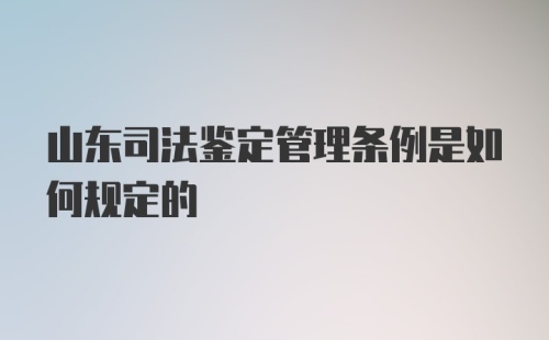 山东司法鉴定管理条例是如何规定的